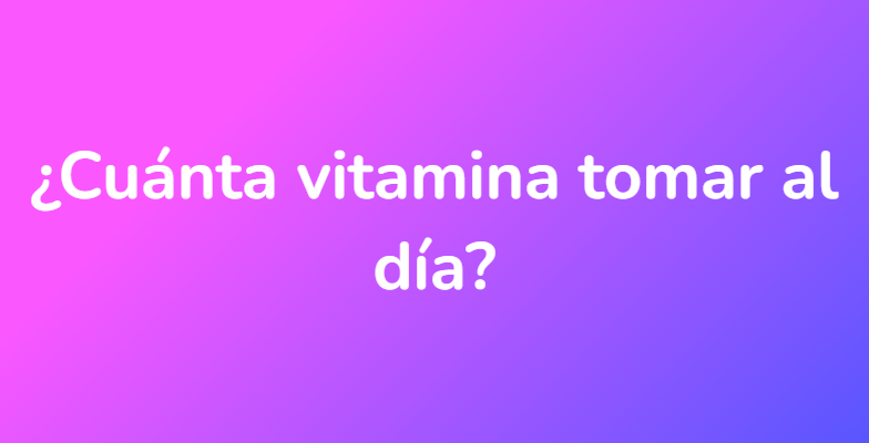 ¿Cuánta vitamina tomar al día?