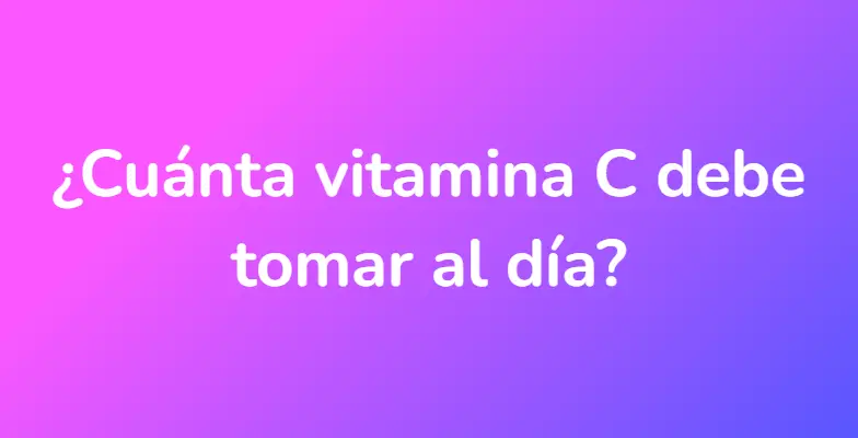 ¿Cuánta vitamina C debe tomar al día?
