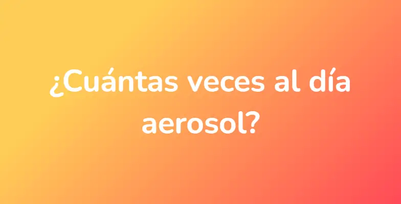 ¿Cuántas veces al día aerosol?