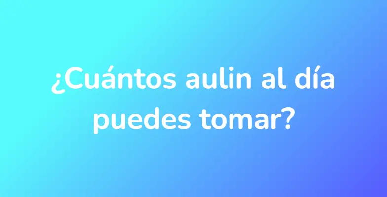 ¿Cuántos aulin al día puedes tomar?