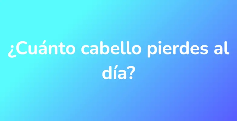 ¿Cuánto cabello pierdes al día?