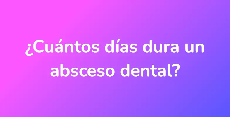 ¿Cuántos días dura un absceso dental?