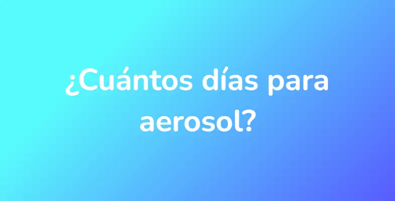 ¿Cuántos días para aerosol?