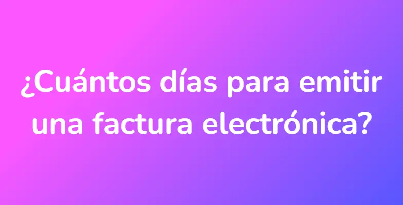 ¿Cuántos días para emitir una factura electrónica?