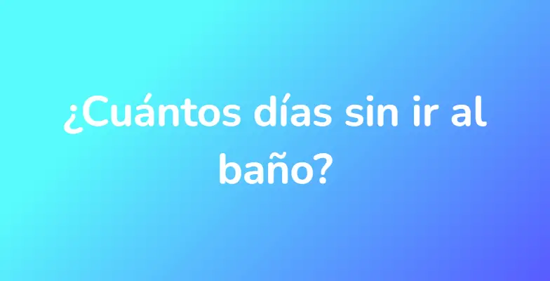 ¿Cuántos días sin ir al baño?