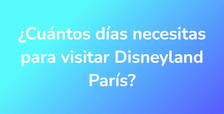 ¿Cuántos días necesitas para visitar Disneyland París?