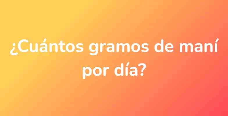 ¿Cuántos gramos de maní por día?