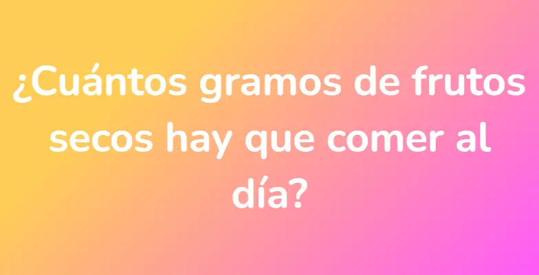 ¿Cuántos gramos de frutos secos hay que comer al día?