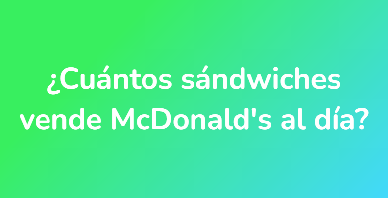 ¿Cuántos sándwiches vende McDonald's al día?