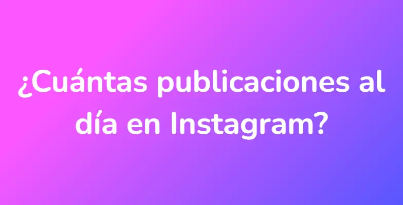 ¿Cuántas publicaciones al día en Instagram?