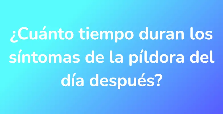 ¿Cuánto tiempo duran los síntomas de la píldora del día después?