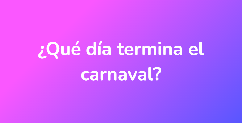¿Qué día termina el carnaval?