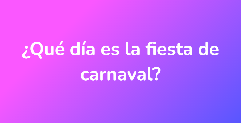 ¿Qué día es la fiesta de carnaval?