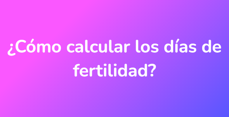 ¿Cómo calcular los días de fertilidad?