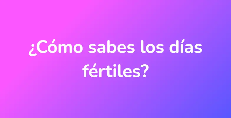 ¿Cómo sabes los días fértiles?