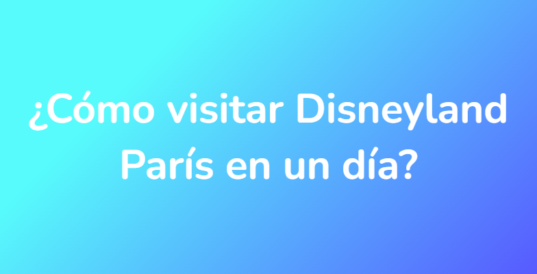 ¿Cómo visitar Disneyland París en un día?