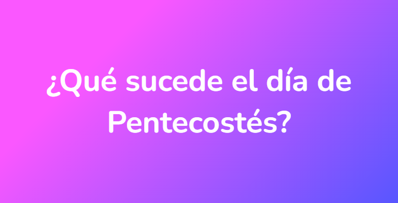 ¿Qué sucede el día de Pentecostés?