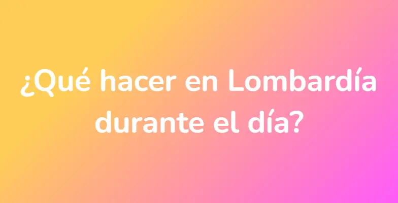 ¿Qué hacer en Lombardía durante el día?