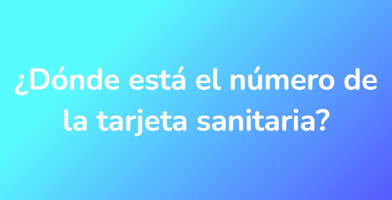 ¿Dónde está el número de la tarjeta sanitaria?