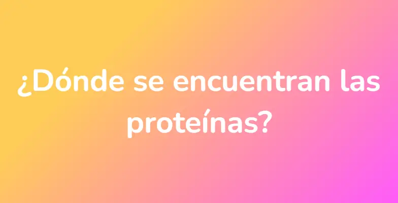 ¿Dónde se encuentran las proteínas?
