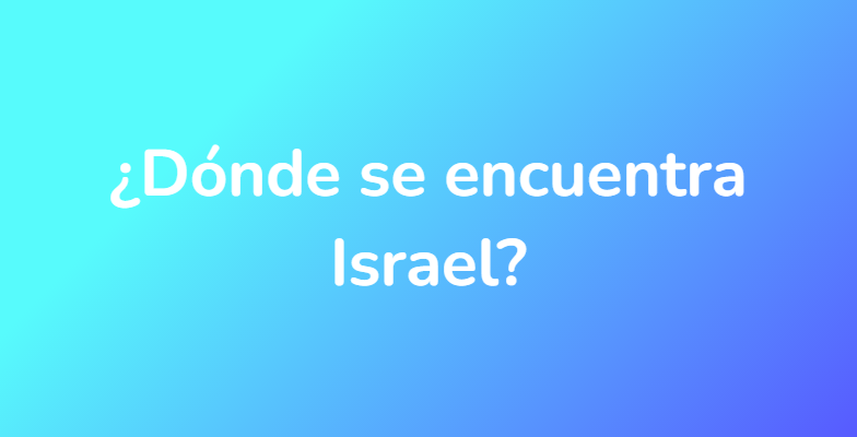 ¿Dónde se encuentra Israel?