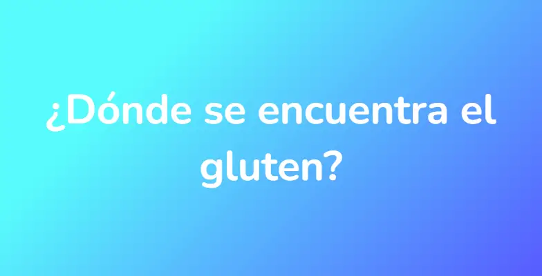 ¿Dónde se encuentra el gluten?