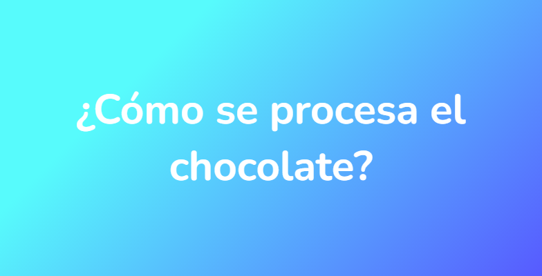 ¿Cómo se procesa el chocolate?