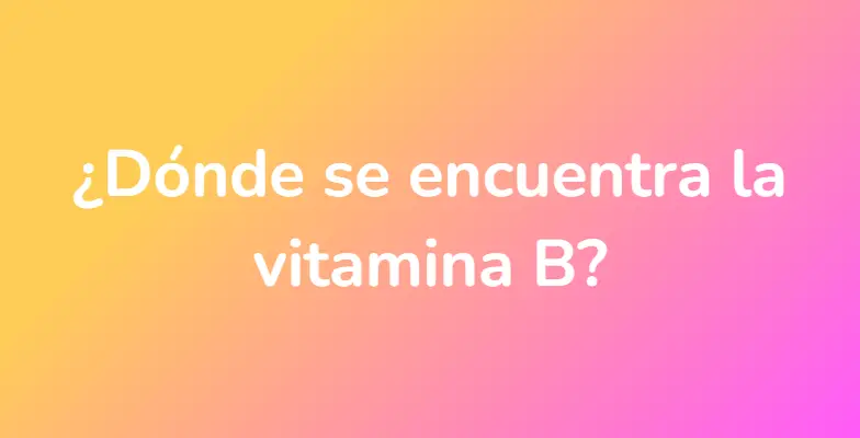 ¿Dónde se encuentra la vitamina B?