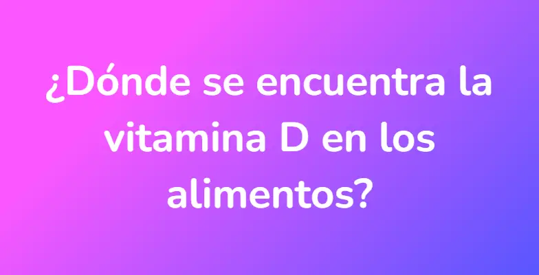 ¿Dónde se encuentra la vitamina D en los alimentos?