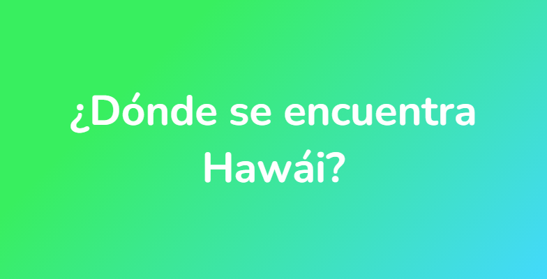 ¿Dónde se encuentra Hawái?