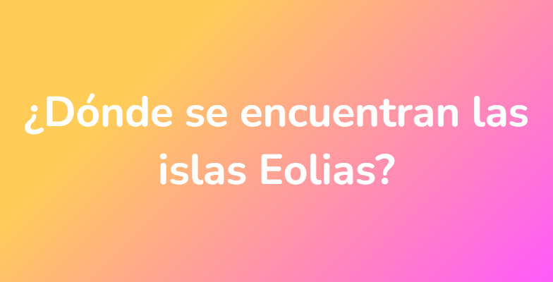 ¿Dónde se encuentran las islas Eolias?
