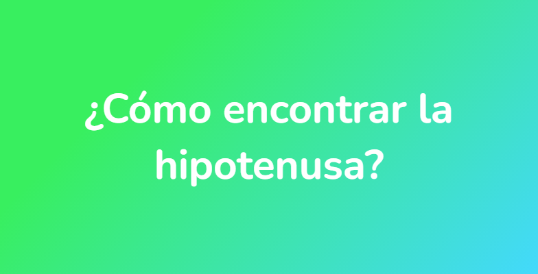 ¿Cómo encontrar la hipotenusa?