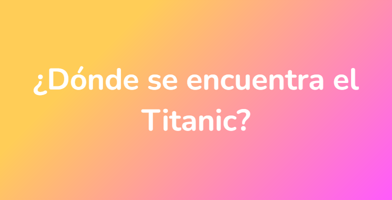 ¿Dónde se encuentra el Titanic?