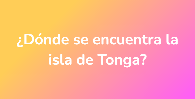 ¿Dónde se encuentra la isla de Tonga?