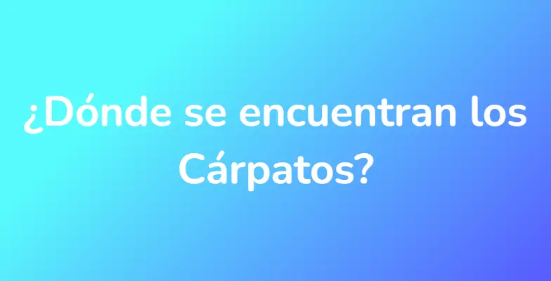 ¿Dónde se encuentran los Cárpatos?