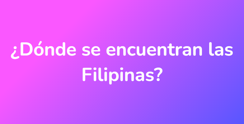 ¿Dónde se encuentran las Filipinas?