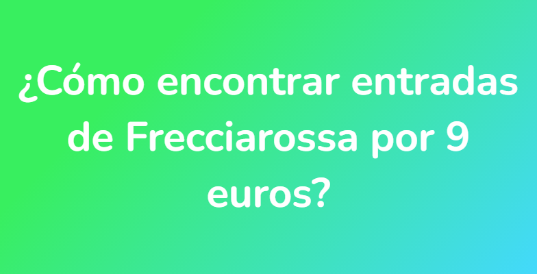 ¿Cómo encontrar entradas de Frecciarossa por 9 euros?