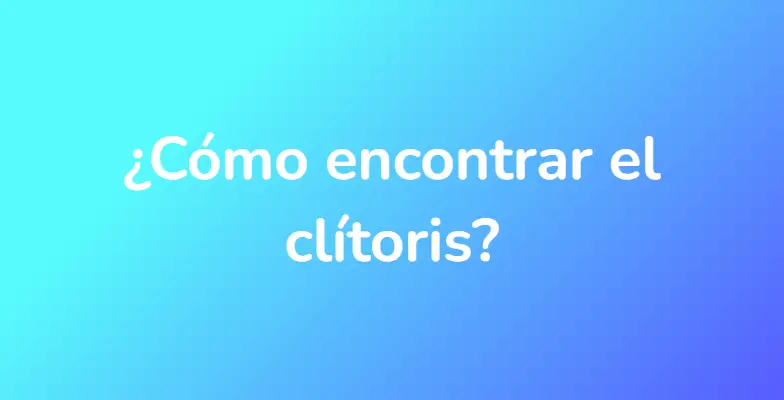 ¿Cómo encontrar el clítoris?