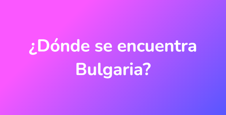 ¿Dónde se encuentra Bulgaria?