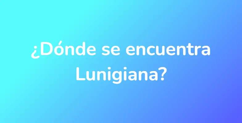 ¿Dónde se encuentra Lunigiana?