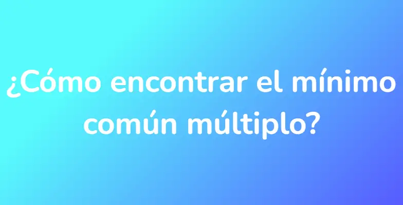 ¿Cómo encontrar el mínimo común múltiplo?