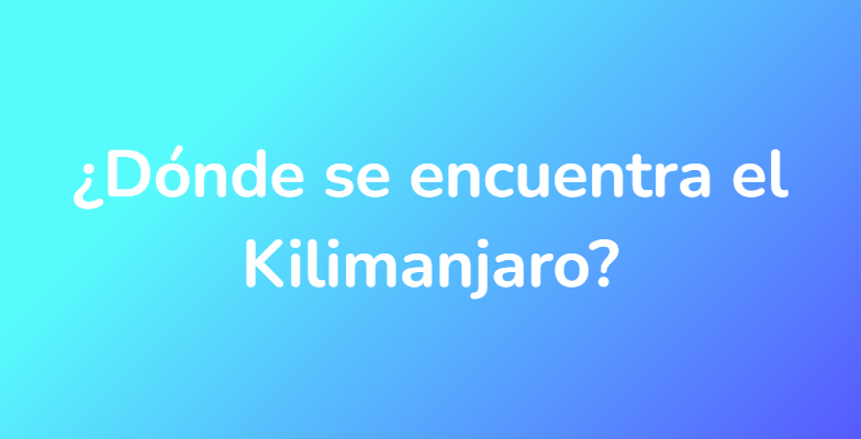 ¿Dónde se encuentra el Kilimanjaro?