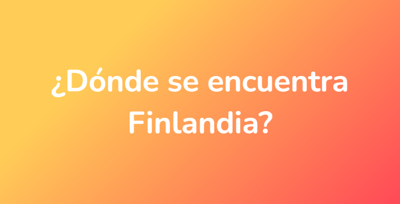¿Dónde se encuentra Finlandia?