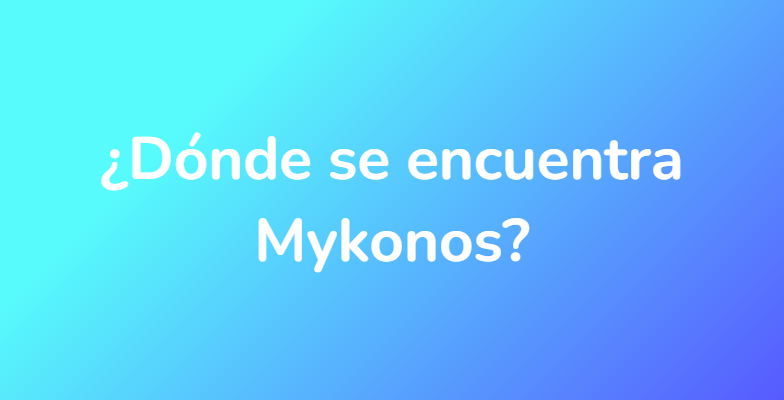 ¿Dónde se encuentra Mykonos?