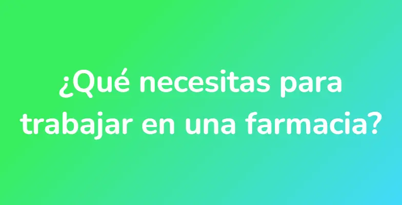 ¿Qué necesitas para trabajar en una farmacia?