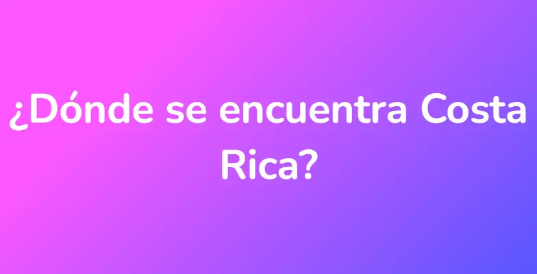 ¿Dónde se encuentra Costa Rica?