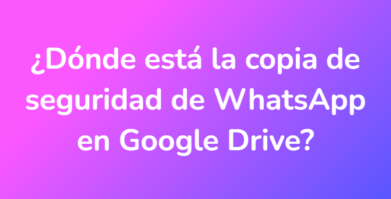 ¿Dónde está la copia de seguridad de WhatsApp en Google Drive?