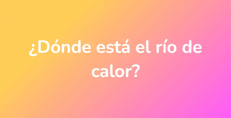 ¿Dónde está el río de calor?