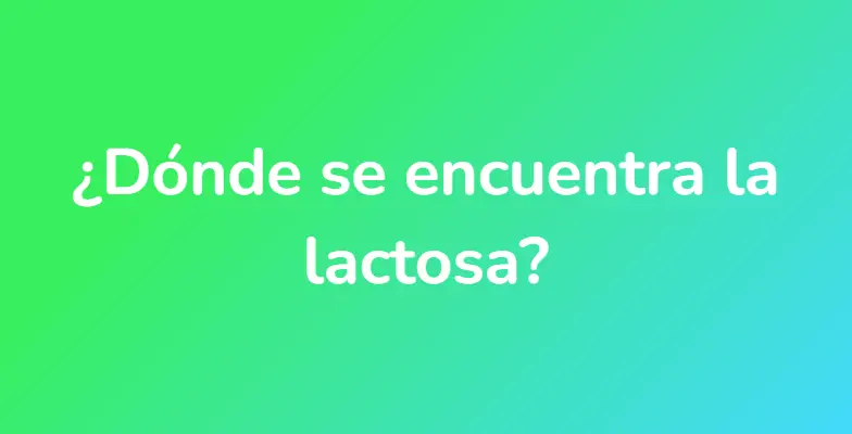 ¿Dónde se encuentra la lactosa?