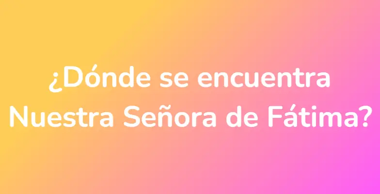 ¿Dónde se encuentra Nuestra Señora de Fátima?